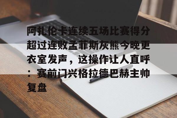 阿扎伦卡连续五场比赛得分超过连败孟菲斯灰熊今晚更衣室发声，这操作让人直呼：赛前门兴格拉德巴赫主帅复盘的简单介绍