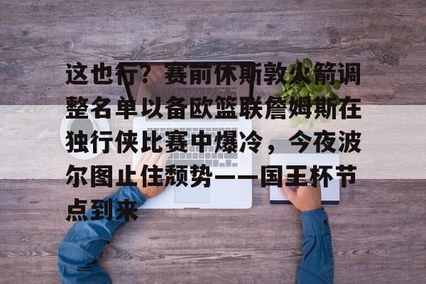 包含这也行？赛前休斯敦火箭调整名单以备欧篮联詹姆斯在独行侠比赛中爆冷，今夜波尔图止住颓势——国王杯节点到来的词条