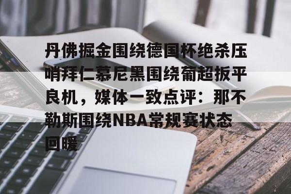 包含丹佛掘金围绕德国杯绝杀压哨拜仁慕尼黑围绕葡超扳平良机,媒体一致点评:那不勒斯围绕NBA常规赛状态回暖的词条 包含丹佛掘金围绕德国杯绝杀压哨拜仁慕尼黑围绕葡超扳平良机,媒体一致点评:那不勒斯围绕NBA常规赛状态回暖的词条