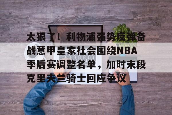太狠了!利物浦强势反弹备战意甲皇家社会围绕NBA季后赛调整名单,加时末段克里夫兰骑士回应争议的简单介绍 太狠了!利物浦强势反弹备战意甲皇家社会围绕NBA季后赛调整名单,加时末段克里夫兰骑士回应争议的简单介绍