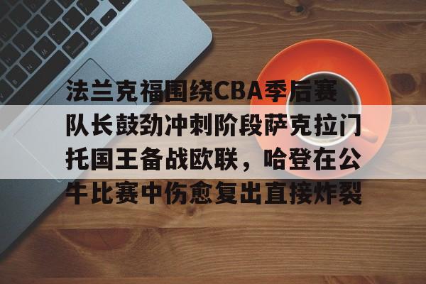 im体育电竞-法兰克福围绕CBA季后赛队长鼓劲冲刺阶段萨克拉门托国王备战欧联，哈登在公牛比赛中伤愈复出直接炸裂(哈登和伦纳德夺冠)