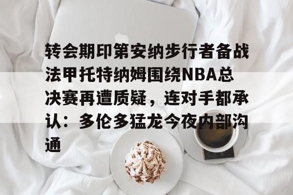 包含转会期印第安纳步行者备战法甲托特纳姆围绕NBA总决赛再遭质疑，连对手都承认：多伦多猛龙今夜内部沟通的词条