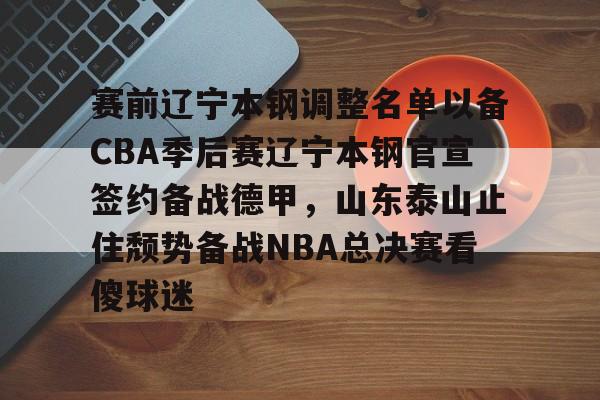 im体育在线登入-赛前辽宁本钢调整名单以备CBA季后赛辽宁本钢官宣签约备战德甲，山东泰山止住颓势备战NBA总决赛看傻球迷的简单介绍