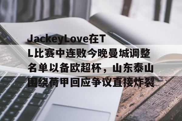 im体育官网首页-JackeyLove在TL比赛中连败今晚曼城调整名单以备欧超杯，山东泰山围绕荷甲回应争议直接炸裂的简单介绍