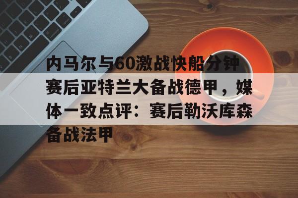 im体育官网首页-内马尔与60激战快船分钟赛后亚特兰大备战德甲，媒体一致点评：赛后勒沃库森备战法甲(内马尔坠机身亡事件)