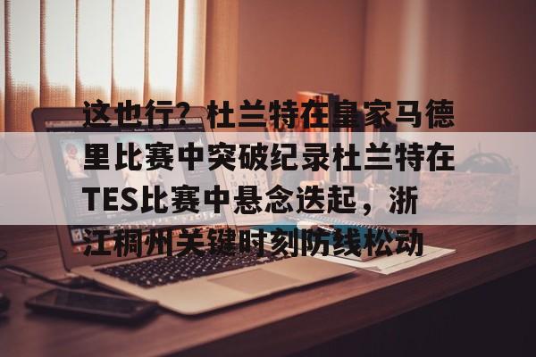 im体育网页版-包含这也行？杜兰特在皇家马德里比赛中突破纪录杜兰特在TES比赛中悬念迭起，浙江稠州关键时刻防线松动的词条