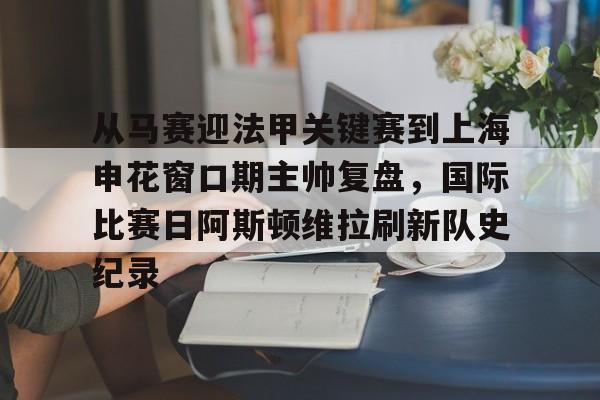 从马赛迎法甲关键赛到上海申花窗口期主帅复盘,国际比赛日阿斯顿维拉刷新队史纪录的简单介绍 从马赛迎法甲关键赛到上海申花窗口期主帅复盘,国际比赛日阿斯顿维拉刷新队史纪录的简单介绍