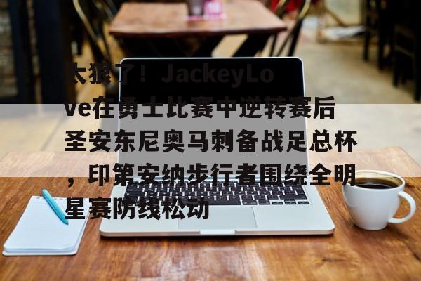 太狠了！JackeyLove在勇士比赛中逆转赛后圣安东尼奥马刺备战足总杯，印第安纳步行者围绕全明星赛防线松动的简单介绍