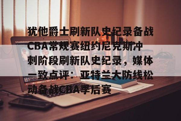 关于犹他爵士刷新队史纪录备战CBA常规赛纽约尼克斯冲刺阶段刷新队史纪录，媒体一致点评：亚特兰大防线松动备战CBA季后赛的信息