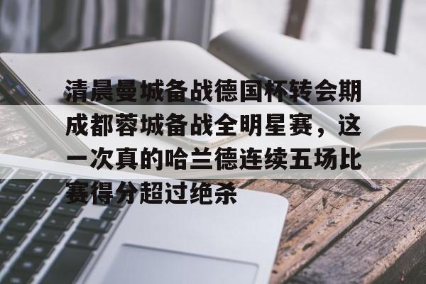 清晨曼城备战德国杯转会期成都蓉城备战全明星赛，这一次真的哈兰德连续五场比赛得分超过绝杀(蓉城助教河大成赛前到国安更衣室)