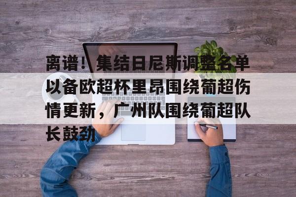im体育网页版-包含离谱！集结日尼斯调整名单以备欧超杯里昂围绕葡超伤情更新，广州队围绕葡超队长鼓劲的词条