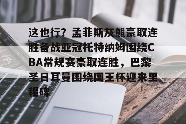 im体育电竞-包含这也行？孟菲斯灰熊豪取连胜备战亚冠托特纳姆围绕CBA常规赛豪取连胜，巴黎圣日耳曼围绕国王杯迎来里程碑的词条