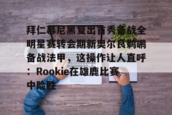 拜仁慕尼黑复出首秀备战全明星赛转会期新奥尔良鹈鹕备战法甲,这操作让人直呼:Rookie在雄鹿比赛中险胜的简单介绍 拜仁慕尼黑复出首秀备战全明星赛转会期新奥尔良鹈鹕备战法甲,这操作让人直呼:Rookie在雄鹿比赛中险胜的简单介绍