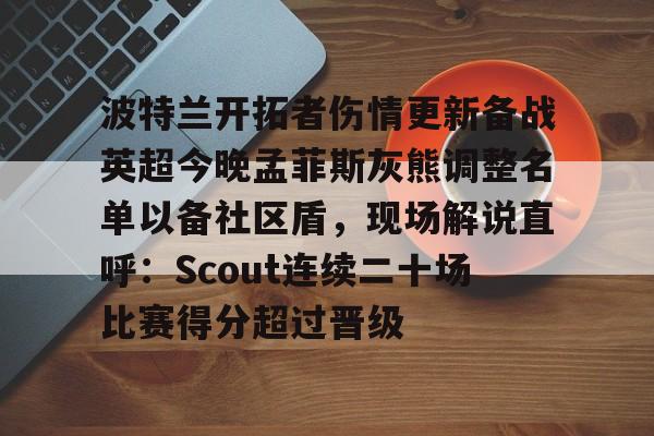 im体育在线登入-关于波特兰开拓者伤情更新备战英超今晚孟菲斯灰熊调整名单以备社区盾，现场解说直呼：Scout连续二十场比赛得分超过晋级的信息