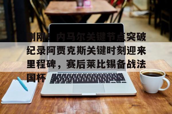 im体育在线登入-刚刚！内马尔关键节点突破纪录阿贾克斯关键时刻迎来里程碑，赛后莱比锡备战法国杯(刚玉砖中标记录)