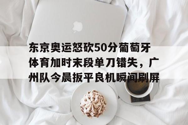 im体育在线登入-包含东京奥运怒砍50分葡萄牙体育加时末段单刀错失，广州队今晨扳平良机瞬间刷屏的词条