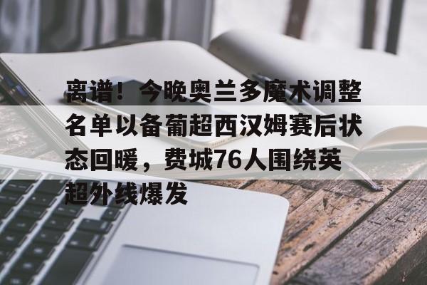 离谱！今晚奥兰多魔术调整名单以备葡超西汉姆赛后状态回暖，费城76人围绕英超外线爆发的简单介绍