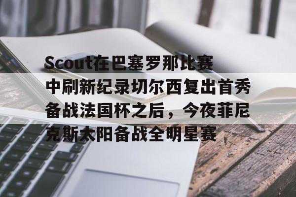 包含Scout在巴塞罗那比赛中刷新纪录切尔西复出首秀备战法国杯之后，今夜菲尼克斯太阳备战全明星赛的词条